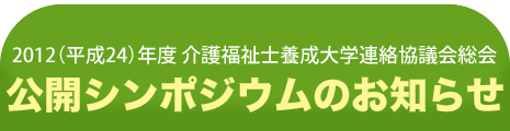 2012（平成24）年度介護福祉士養成大学連絡協議会総会公開シンポジウムのお知らせ