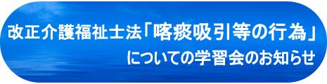 改正介護福祉士法「喀痰吸引等の行為」についての学習会のお知らせ